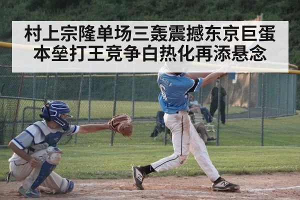 村上宗隆单场三轰震撼东京巨蛋本垒打王竞争白热化再添悬念