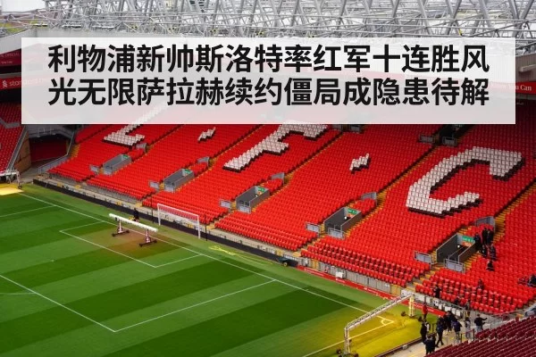 利物浦新帅斯洛特率红军十连胜风光无限萨拉赫续约僵局成隐患待解