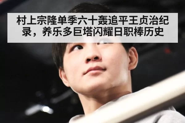 村上宗隆单季六十轰追平王贞治纪录，养乐多巨塔闪耀日职棒历史