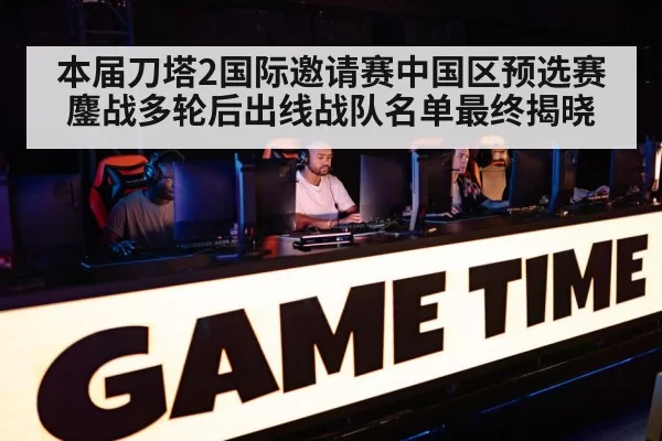 本届刀塔2国际邀请赛中国区预选赛鏖战多轮后出线战队名单最终揭晓