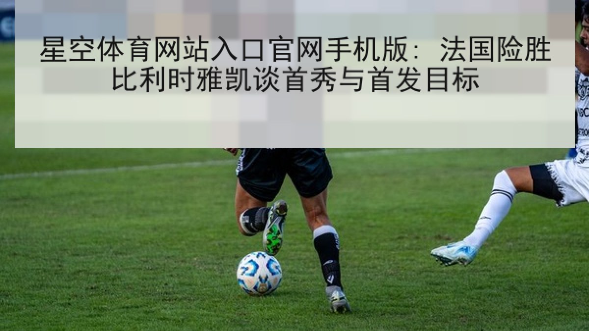 星空体育网站入口官网手机版: 法国险胜比利时雅凯谈首秀与首发目标